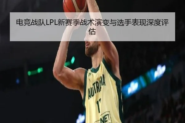 电竞战队LPL新赛季战术演变与选手表现深度评估